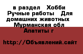  в раздел : Хобби. Ручные работы » Для домашних животных . Мурманская обл.,Апатиты г.